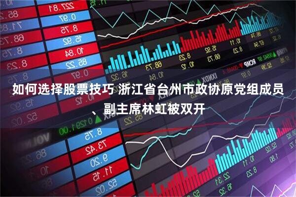 如何选择股票技巧 浙江省台州市政协原党组成员、副主席林虹被双开