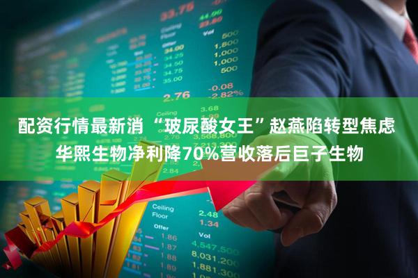 配资行情最新消 “玻尿酸女王”赵燕陷转型焦虑 华熙生物净利降70%营收落后巨子生物
