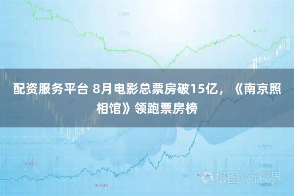 配资服务平台 8月电影总票房破15亿，《南京照相馆》领跑票房榜