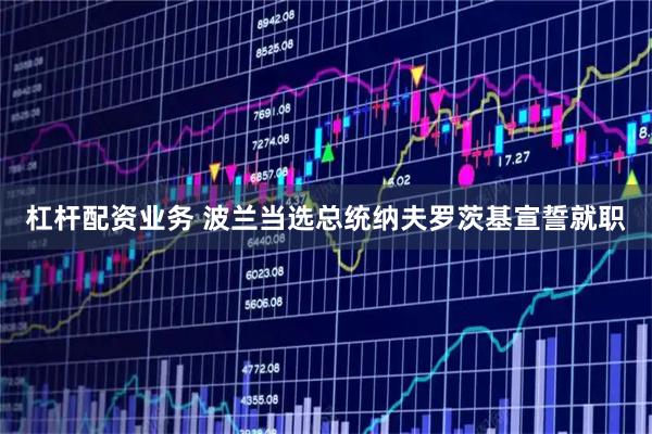 杠杆配资业务 波兰当选总统纳夫罗茨基宣誓就职