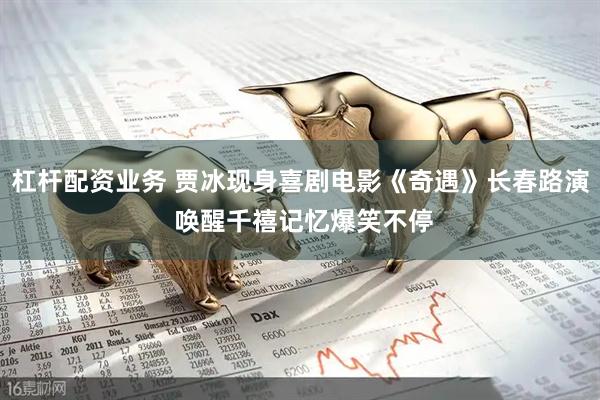 杠杆配资业务 贾冰现身喜剧电影《奇遇》长春路演 唤醒千禧记忆爆笑不停