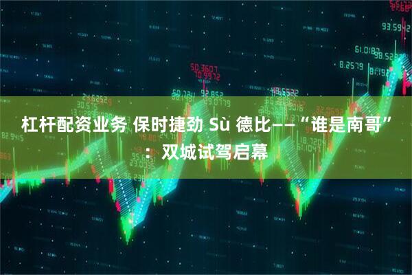 杠杆配资业务 保时捷劲 Sù 德比——“谁是南哥”：双城试驾启幕