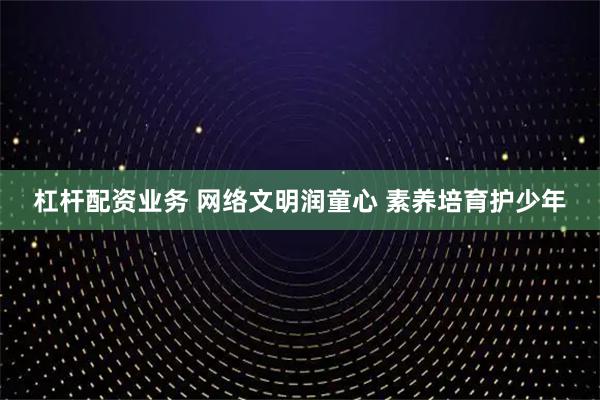 杠杆配资业务 网络文明润童心 素养培育护少年