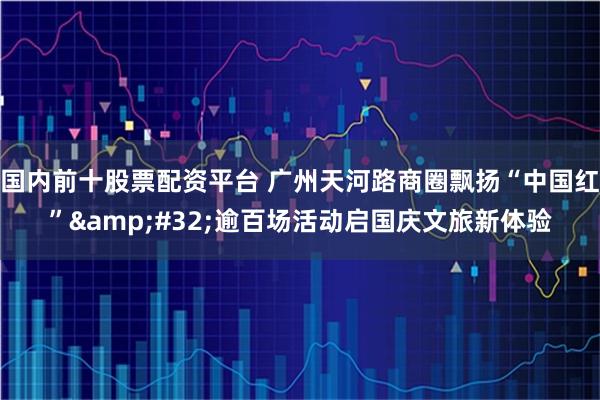 国内前十股票配资平台 广州天河路商圈飘扬“中国红” 逾百场活动启国庆文旅新体验