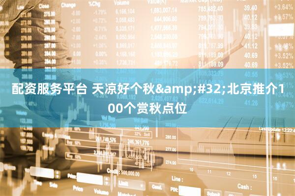 配资服务平台 天凉好个秋 北京推介100个赏秋点位