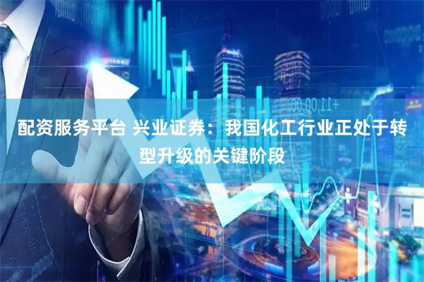 配资服务平台 兴业证券：我国化工行业正处于转型升级的关键阶段