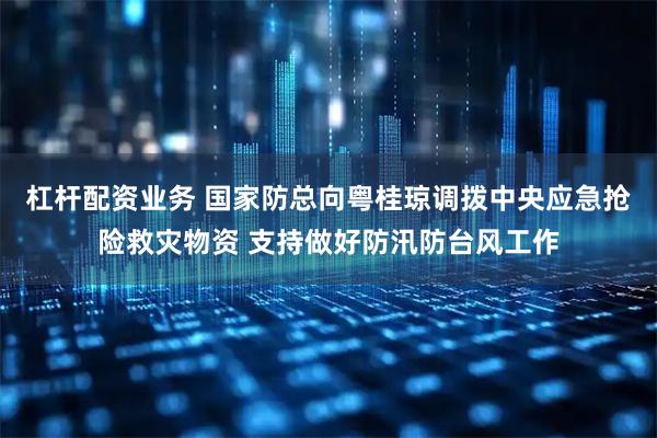 杠杆配资业务 国家防总向粤桂琼调拨中央应急抢险救灾物资 支持做好防汛防台风工作