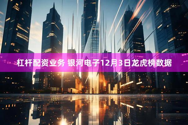 杠杆配资业务 银河电子12月3日龙虎榜数据