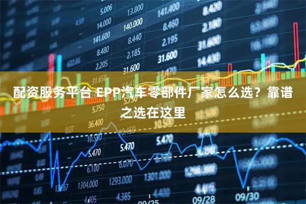 配资服务平台 EPP汽车零部件厂家怎么选？靠谱之选在这里