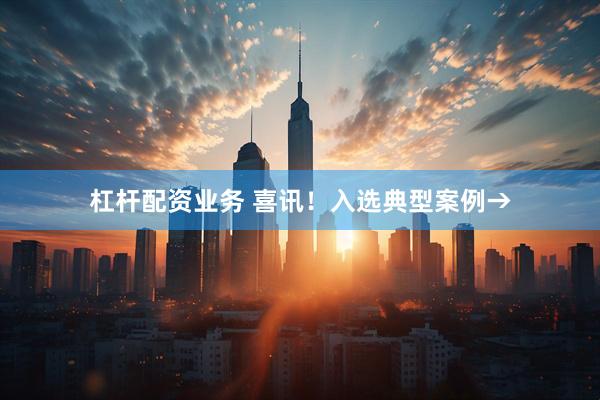 杠杆配资业务 喜讯！入选典型案例→