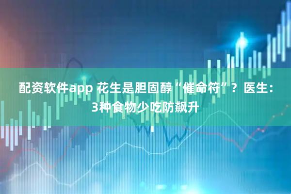 配资软件app 花生是胆固醇“催命符”？医生：3种食物少吃防飙升