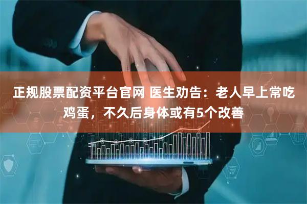 正规股票配资平台官网 医生劝告：老人早上常吃鸡蛋，不久后身体或有5个改善