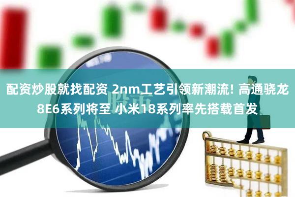 配资炒股就找配资 2nm工艺引领新潮流! 高通骁龙8E6系列将至 小米18系列率先搭载首发