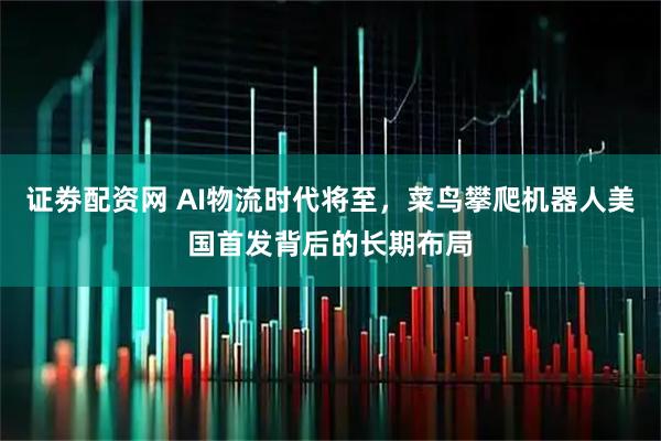 证劵配资网 AI物流时代将至，菜鸟攀爬机器人美国首发背后的长期布局