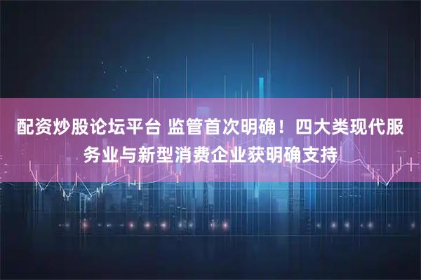 配资炒股论坛平台 监管首次明确！四大类现代服务业与新型消费企业获明确支持